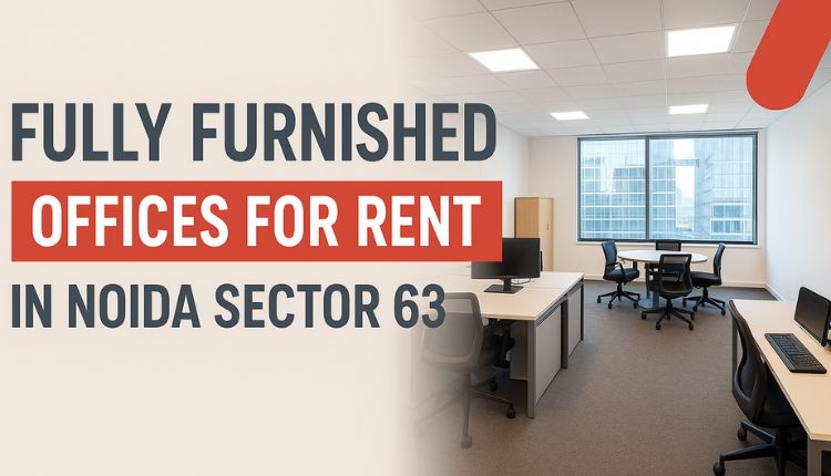 Fully Furnished Offices for Rent in Noida Sector 63 – Modern Workspaces